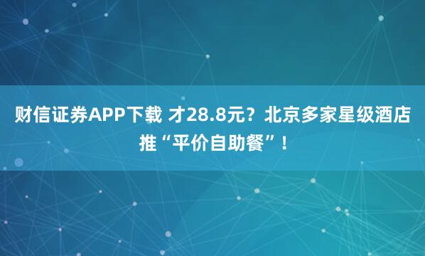 财信证券APP下载 才28.8元？北京多家星级酒店推“平价自助餐”！
