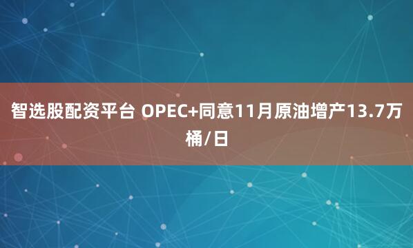 智选股配资平台 OPEC+同意11月原油增产13.7万桶/日