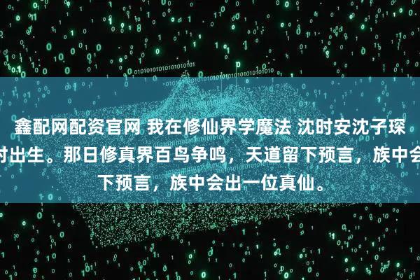 鑫配网配资官网 我在修仙界学魔法 沈时安沈子琛 我与庶弟同时出生。那日修真界百鸟争鸣，天道留下预言，族中会出一位真仙。