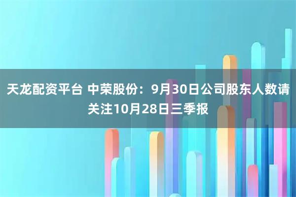 天龙配资平台 中荣股份：9月30日公司股东人数请关注10月28日三季报