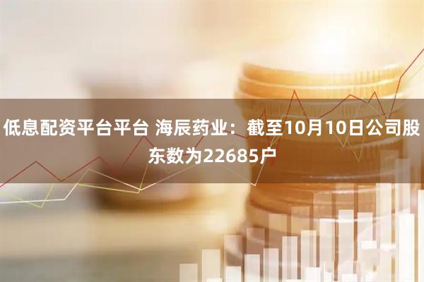低息配资平台平台 海辰药业：截至10月10日公司股东数为22685户