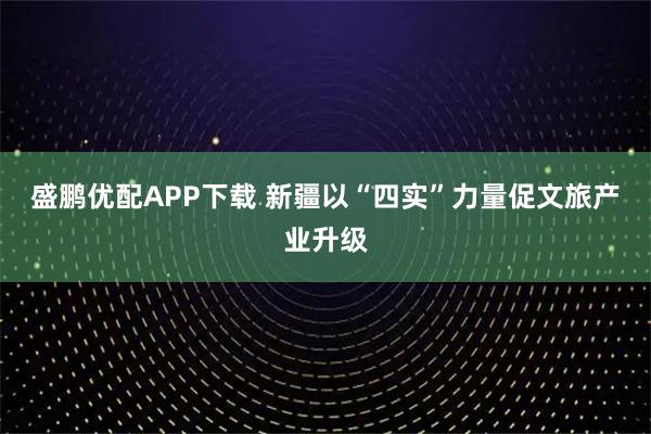 盛鹏优配APP下载 新疆以“四实”力量促文旅产业升级