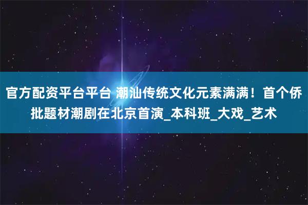 官方配资平台平台 潮汕传统文化元素满满！首个侨批题材潮剧在北京首演_本科班_大戏_艺术