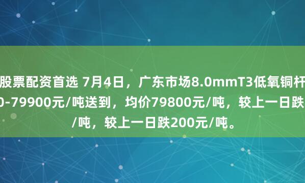股票配资首选 7月4日，广东市场8.0mmT3低氧铜杆报价79700-79900元/吨送到，均价79800元/吨，较上一日跌200元/吨。