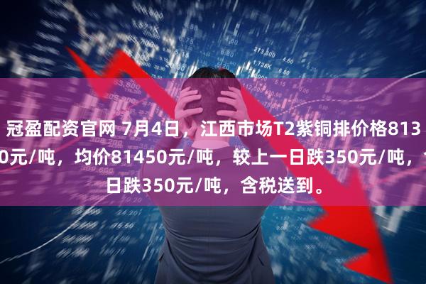 冠盈配资官网 7月4日，江西市场T2紫铜排价格81300-81600元/吨，均价81450元/吨，较上一日跌350元/吨，含税送到。
