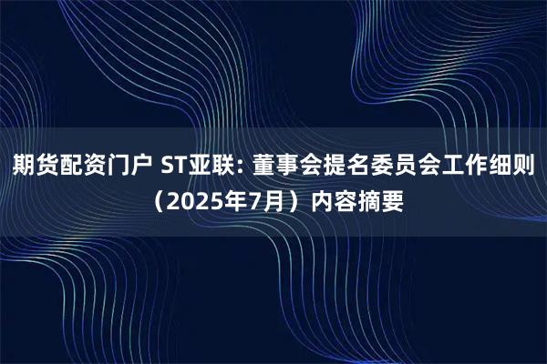 期货配资门户 ST亚联: 董事会提名委员会工作细则（2025年7月）内容摘要