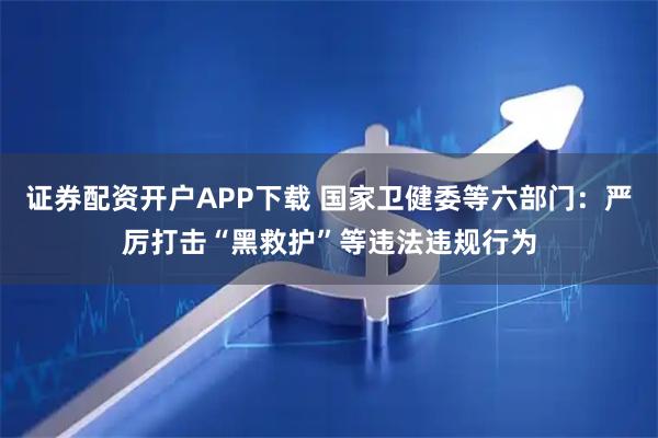 证券配资开户APP下载 国家卫健委等六部门：严厉打击“黑救护”等违法违规行为