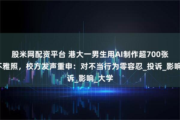 股米网配资平台 港大一男生用AI制作超700张女性不雅照，校方发声重申：对不当行为零容忍_投诉_影响_大学