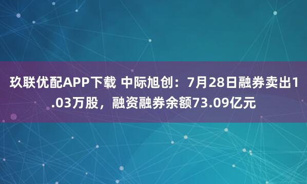 玖联优配APP下载 中际旭创：7月28日融券卖出1.03万股，融资融券余额73.09亿元