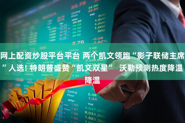 网上配资炒股平台平台 两个凯文领跑“影子联储主席”人选! 特朗普盛赞“凯文双星”  沃勒预测热度降温