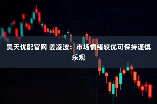 昊天优配官网 姜凌波：市场情绪较优可保持谨慎乐观