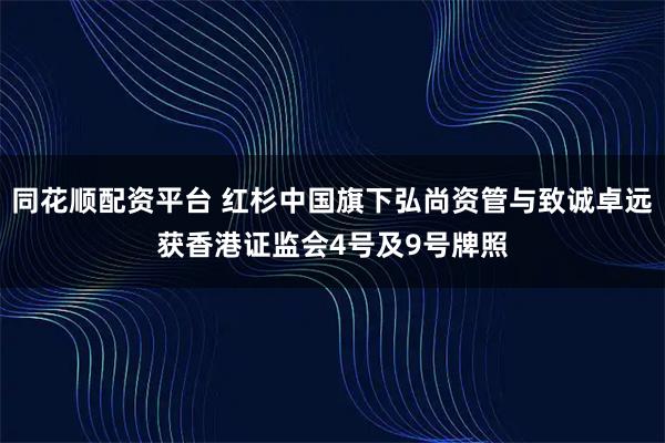 同花顺配资平台 红杉中国旗下弘尚资管与致诚卓远获香港证监会4号及9号牌照