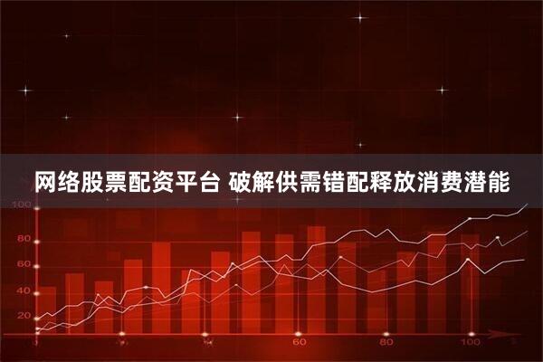 网络股票配资平台 破解供需错配释放消费潜能