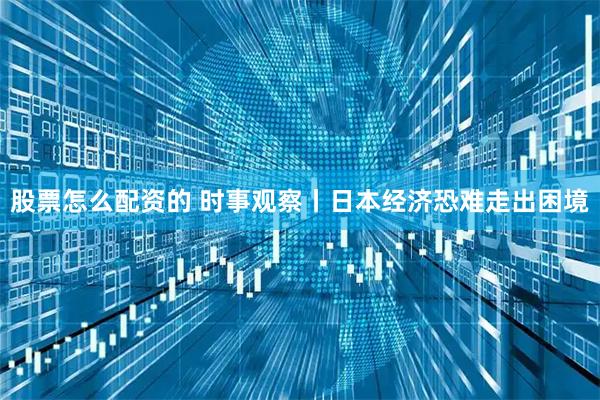 股票怎么配资的 时事观察丨日本经济恐难走出困境