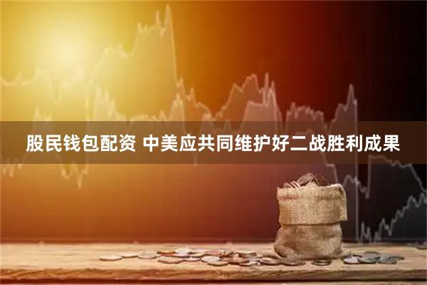 股民钱包配资 中美应共同维护好二战胜利成果