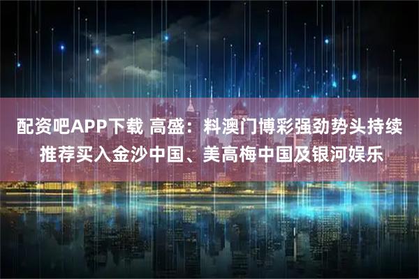 配资吧APP下载 高盛：料澳门博彩强劲势头持续 推荐买入金沙中国、美高梅中国及银河娱乐