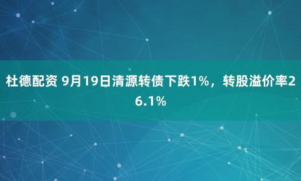 杜德配资 9月19日清源转债下跌1%，转股溢价率26.1%