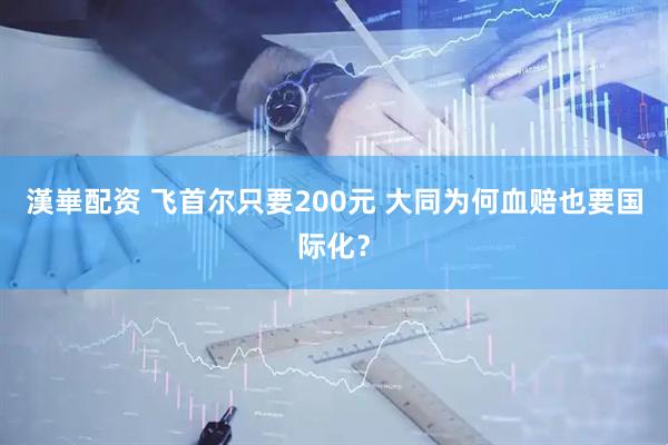 漢崋配资 飞首尔只要200元 大同为何血赔也要国际化？