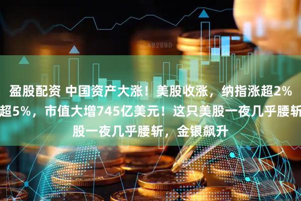 盈股配资 中国资产大涨！美股收涨，纳指涨超2%！特斯拉涨超5%，市值大增745亿美元！这只美股一夜几乎腰斩，金银飙升