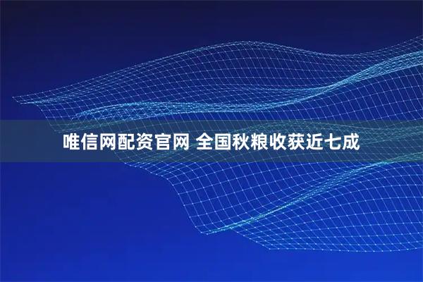 唯信网配资官网 全国秋粮收获近七成