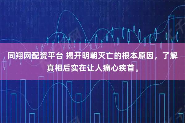 同翔网配资平台 揭开明朝灭亡的根本原因，了解真相后实在让人痛心疾首。