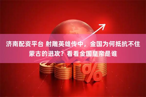 济南配资平台 射雕英雄传中，金国为何抵抗不住蒙古的进攻？看看金国皇帝是谁