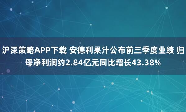 沪深策略APP下载 安德利果汁公布前三季度业绩 归母净利润约2.84亿元同比增长43.38%
