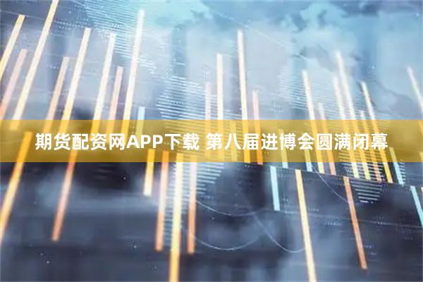 期货配资网APP下载 第八届进博会圆满闭幕