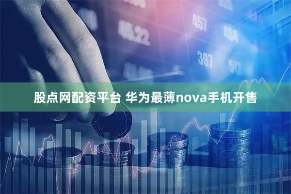 股点网配资平台 华为最薄nova手机开售