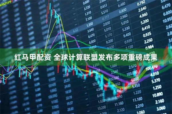 红马甲配资 全球计算联盟发布多项重磅成果