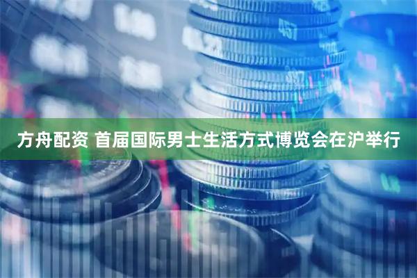 方舟配资 首届国际男士生活方式博览会在沪举行