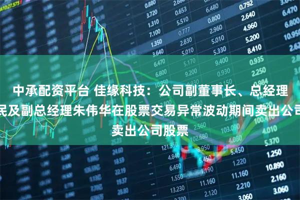 中承配资平台 佳缘科技：公司副董事长、总经理朱伟民及副总经理朱伟华在股票交易异常波动期间卖出公司股票