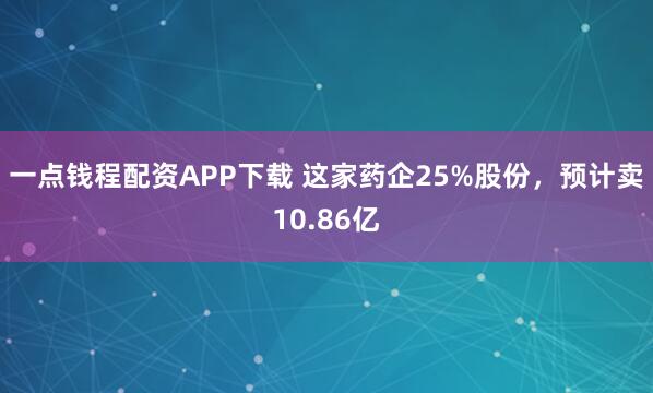 一点钱程配资APP下载 这家药企25%股份，预计卖10.86亿