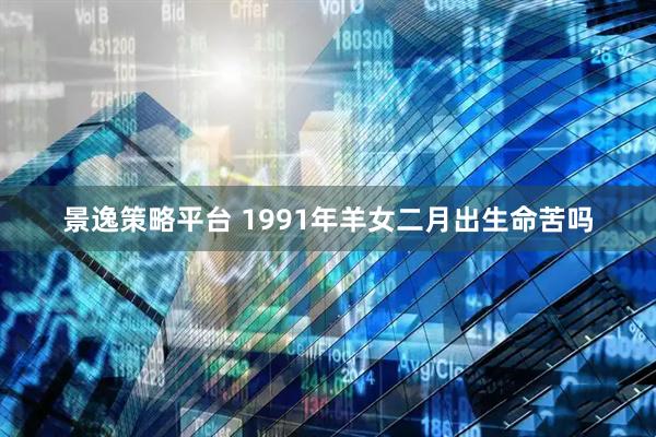 景逸策略平台 1991年羊女二月出生命苦吗