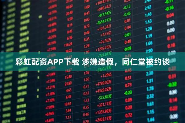 彩虹配资APP下载 涉嫌造假，同仁堂被约谈