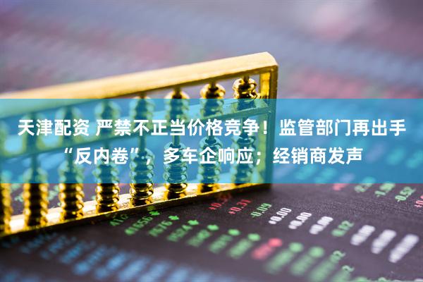 天津配资 严禁不正当价格竞争！监管部门再出手“反内卷”，多车企响应；经销商发声