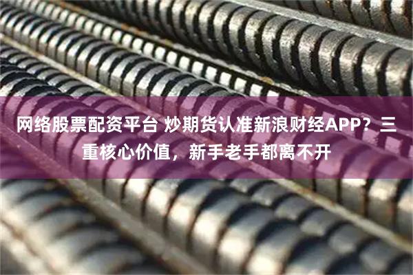网络股票配资平台 炒期货认准新浪财经APP？三重核心价值，新手老手都离不开
