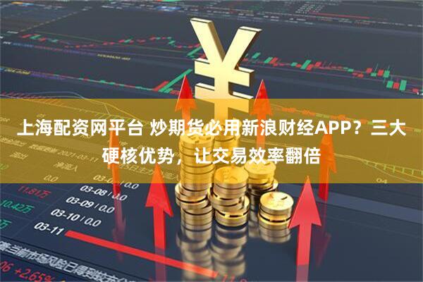 上海配资网平台 炒期货必用新浪财经APP？三大硬核优势，让交易效率翻倍