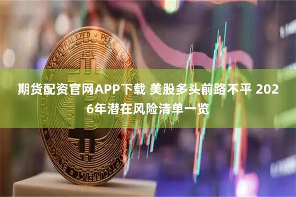 期货配资官网APP下载 美股多头前路不平 2026年潜在风险清单一览