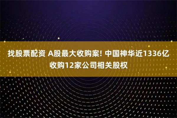 找股票配资 A股最大收购案! 中国神华近1336亿收购12家公司相关股权