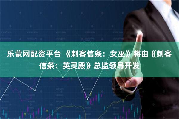 乐蒙网配资平台 《刺客信条：女巫》将由《刺客信条：英灵殿》总监领导开发