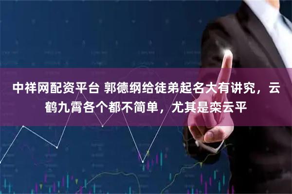 中祥网配资平台 郭德纲给徒弟起名大有讲究，云鹤九霄各个都不简单，尤其是栾云平