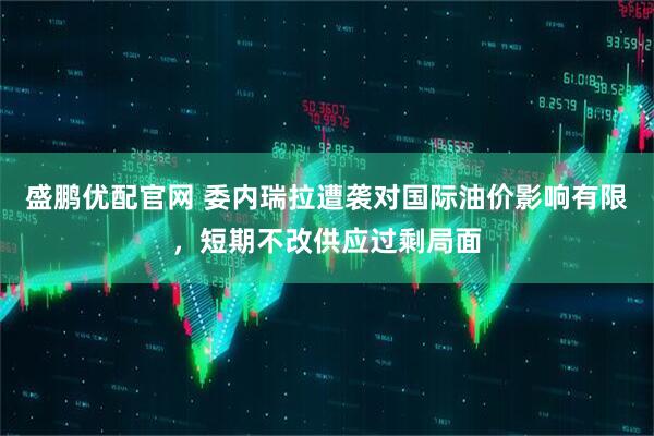 盛鹏优配官网 委内瑞拉遭袭对国际油价影响有限，短期不改供应过剩局面