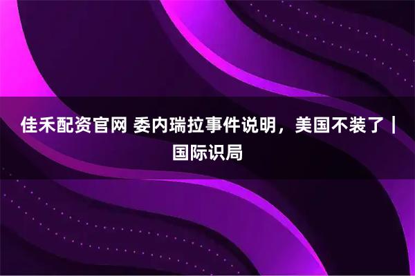 佳禾配资官网 委内瑞拉事件说明，美国不装了｜国际识局
