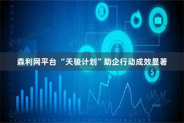 森利网平台 “天骏计划”助企行动成效显著