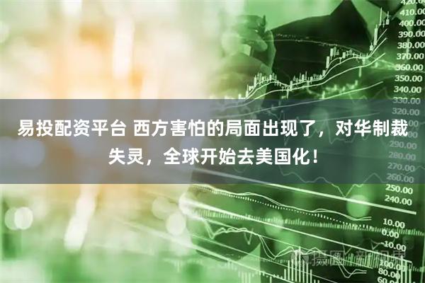 易投配资平台 西方害怕的局面出现了，对华制裁失灵，全球开始去美国化！