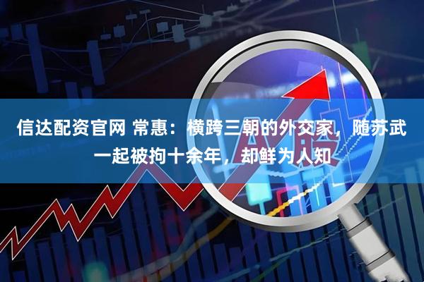 信达配资官网 常惠：横跨三朝的外交家，随苏武一起被拘十余年，却鲜为人知