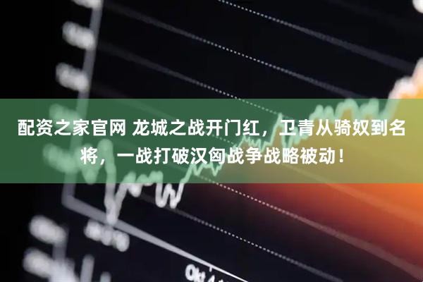配资之家官网 龙城之战开门红，卫青从骑奴到名将，一战打破汉匈战争战略被动！