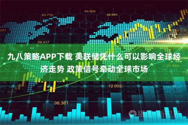 九八策略APP下载 美联储凭什么可以影响全球经济走势 政策信号牵动全球市场