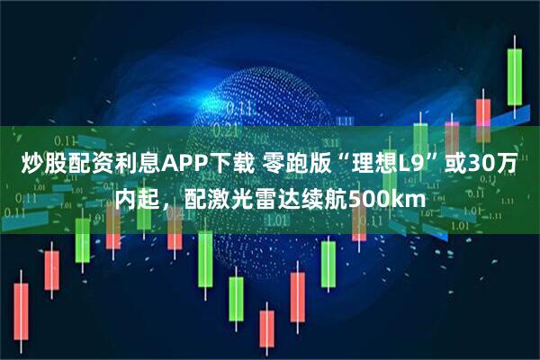 炒股配资利息APP下载 零跑版“理想L9”或30万内起，配激光雷达续航500km